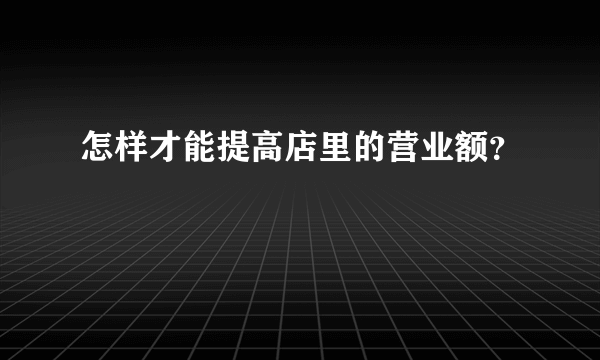 怎样才能提高店里的营业额？