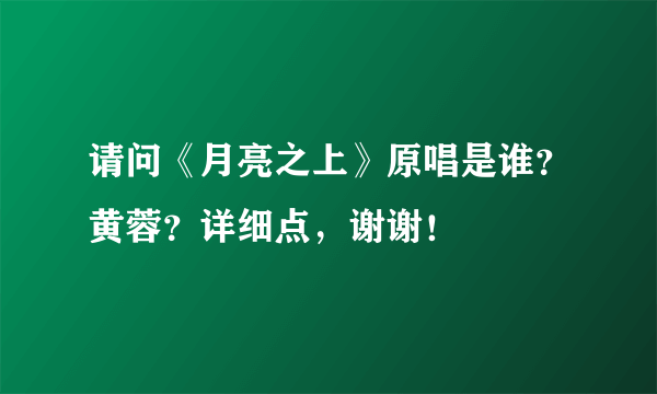 请问《月亮之上》原唱是谁？黄蓉？详细点，谢谢！