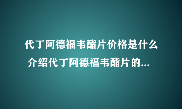 代丁阿德福韦酯片价格是什么 介绍代丁阿德福韦酯片的主要作用