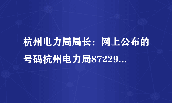 杭州电力局局长：网上公布的号码杭州电力局87229330杭州市电力局客户服务中心87261868等等都是空号为什么