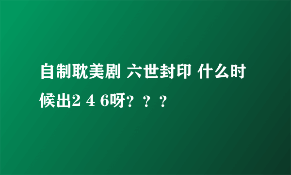 自制耽美剧 六世封印 什么时候出2 4 6呀？？？