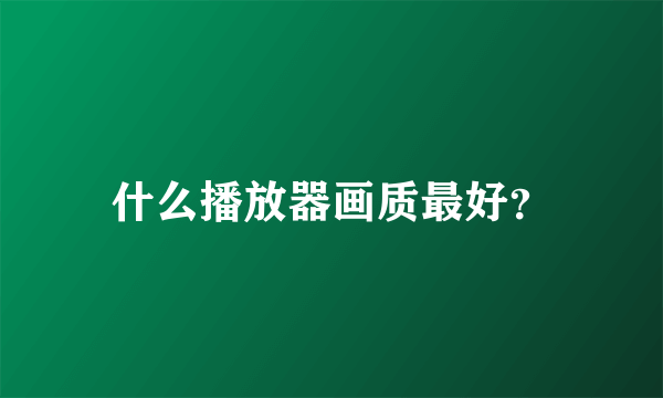 什么播放器画质最好？