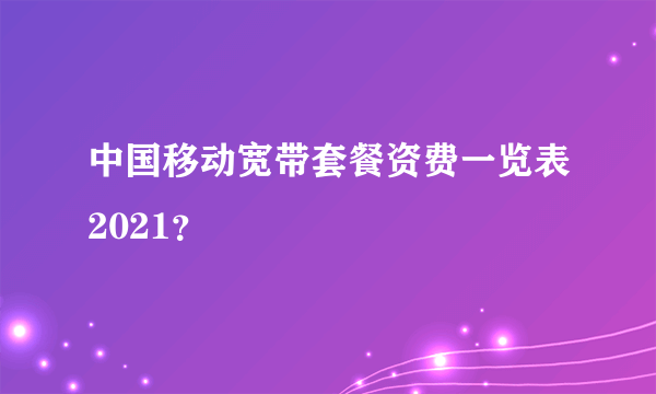 中国移动宽带套餐资费一览表2021？