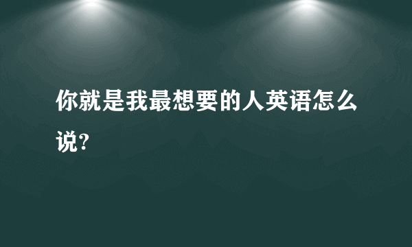 你就是我最想要的人英语怎么说?