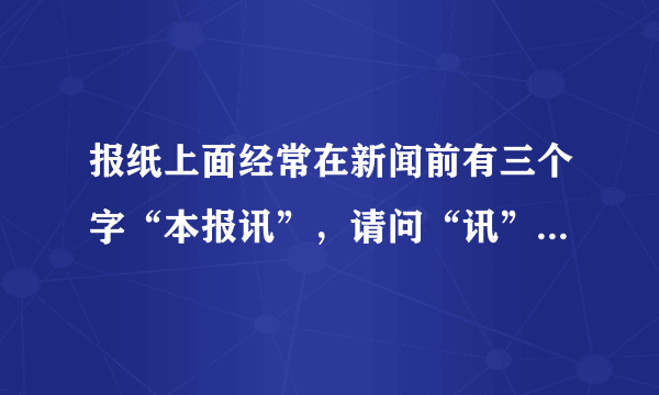 报纸上面经常在新闻前有三个字“本报讯”，请问“讯”是什么意思？