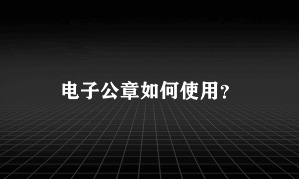电子公章如何使用？
