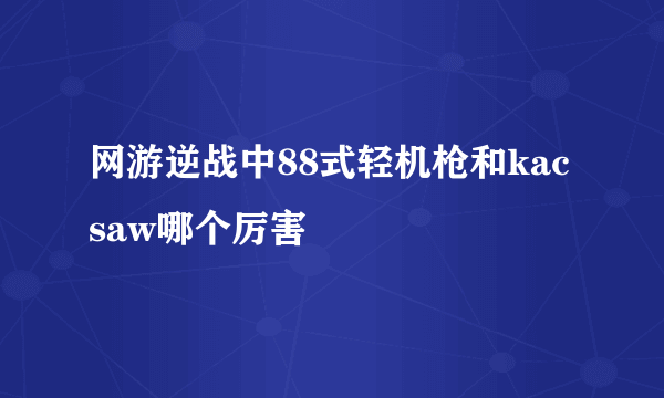 网游逆战中88式轻机枪和kacsaw哪个厉害