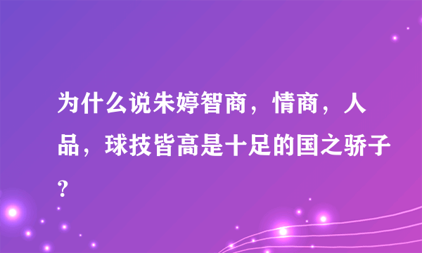 为什么说朱婷智商，情商，人品，球技皆高是十足的国之骄子？