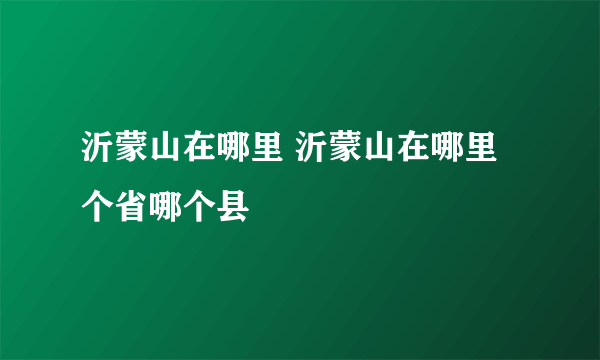沂蒙山在哪里 沂蒙山在哪里个省哪个县