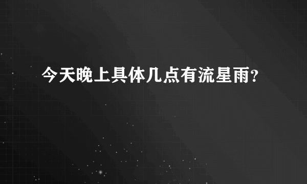 今天晚上具体几点有流星雨？