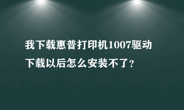 我下载惠普打印机1007驱动 下载以后怎么安装不了？
