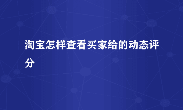 淘宝怎样查看买家给的动态评分
