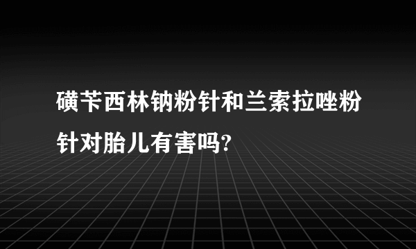 磺苄西林钠粉针和兰索拉唑粉针对胎儿有害吗?