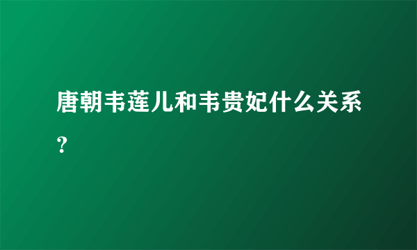 唐朝韦莲儿和韦贵妃什么关系？