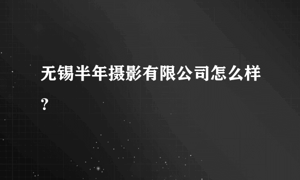 无锡半年摄影有限公司怎么样？