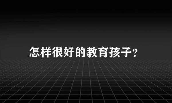 怎样很好的教育孩子？