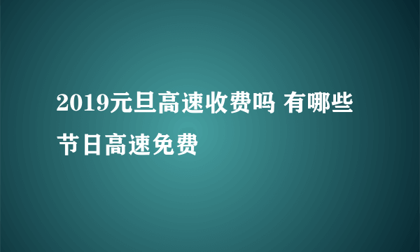 2019元旦高速收费吗 有哪些节日高速免费