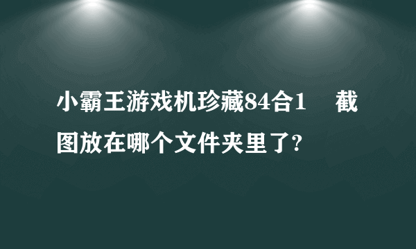 小霸王游戏机珍藏84合1    截图放在哪个文件夹里了?