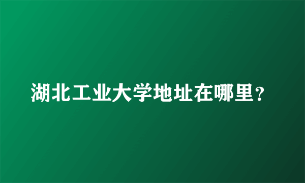 湖北工业大学地址在哪里？