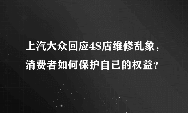 上汽大众回应4S店维修乱象，消费者如何保护自己的权益？