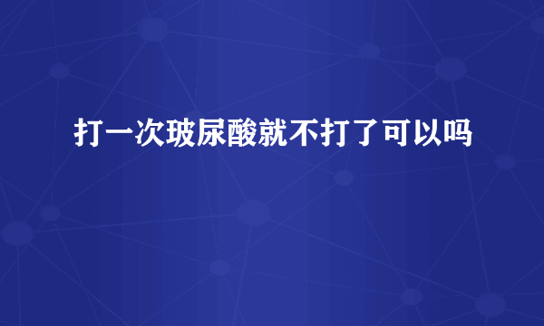 打一次玻尿酸就不打了可以吗