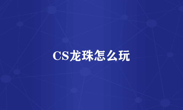 CS龙珠怎么玩