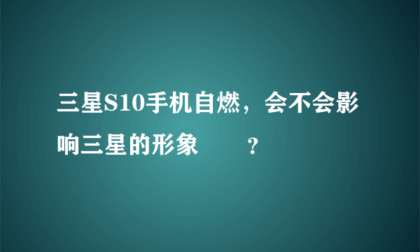 三星S10手机自燃，会不会影响三星的形象問題？