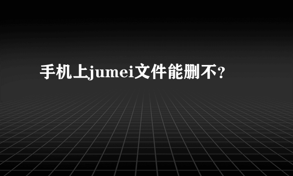 手机上jumei文件能删不？