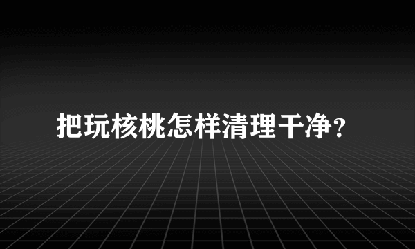 把玩核桃怎样清理干净？