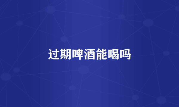 过期啤酒能喝吗