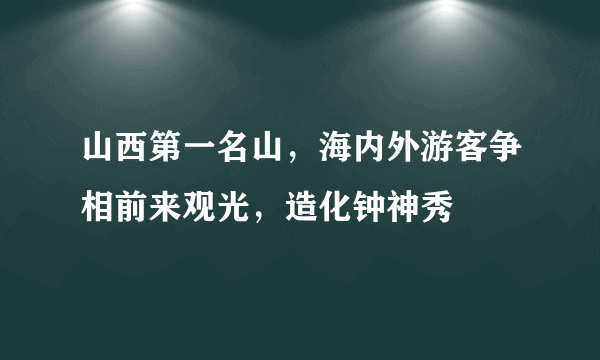 山西第一名山，海内外游客争相前来观光，造化钟神秀
