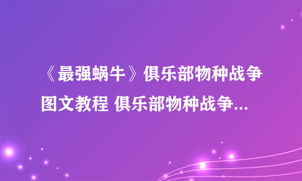 《最强蜗牛》俱乐部物种战争图文教程 俱乐部物种战争玩法分享