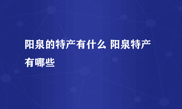 阳泉的特产有什么 阳泉特产有哪些