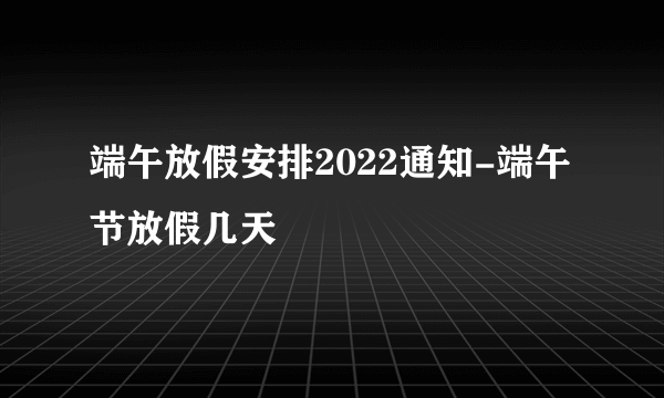 端午放假安排2022通知-端午节放假几天
