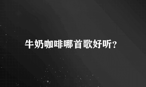 牛奶咖啡哪首歌好听？