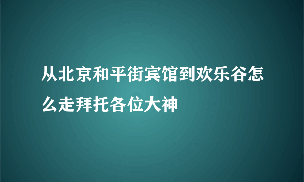 从北京和平街宾馆到欢乐谷怎么走拜托各位大神