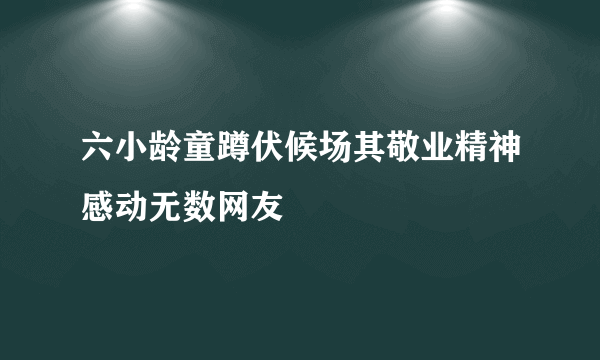 六小龄童蹲伏候场其敬业精神感动无数网友