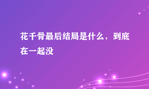 花千骨最后结局是什么，到底在一起没