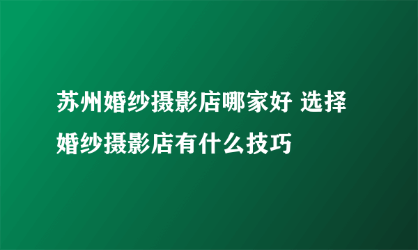 苏州婚纱摄影店哪家好 选择婚纱摄影店有什么技巧