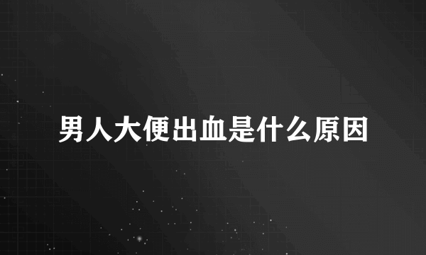 男人大便出血是什么原因