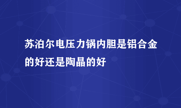 苏泊尔电压力锅内胆是铝合金的好还是陶晶的好