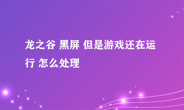 龙之谷 黑屏 但是游戏还在运行 怎么处理