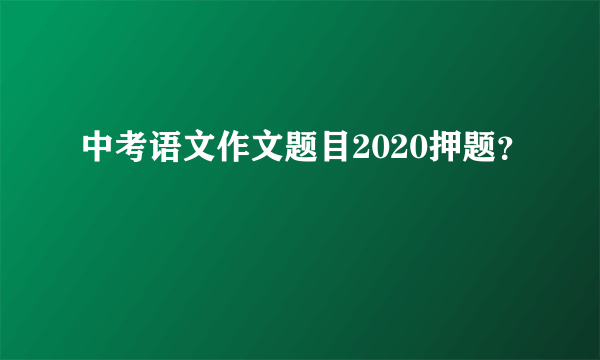中考语文作文题目2020押题？