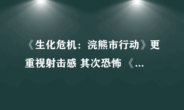 《生化危机：浣熊市行动》更重视射击感 其次恐怖 《生化危机6》将重回恐怖
