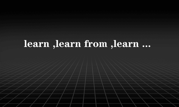 learn ,learn from ,learn about ,learn of的区别．