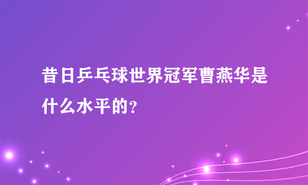 昔日乒乓球世界冠军曹燕华是什么水平的？