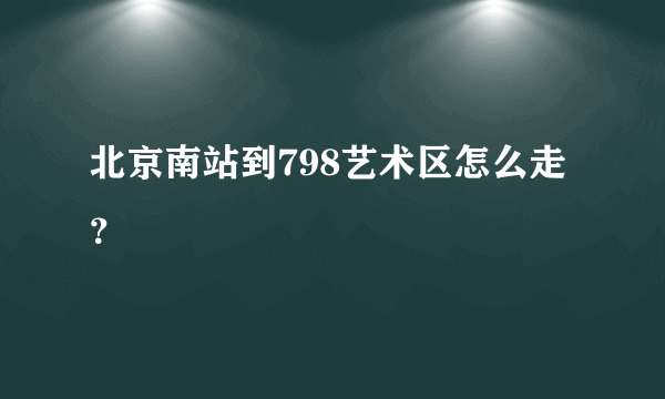 北京南站到798艺术区怎么走？