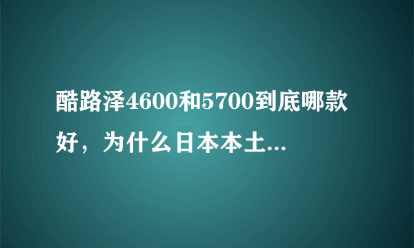 酷路泽4600和5700到底哪款好，为什么日本本土只用46。懂的来解释下哪个更好？
