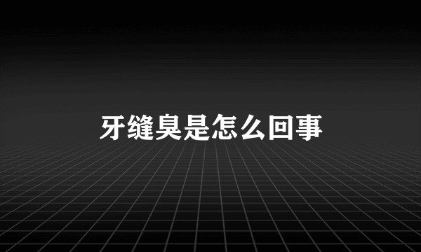 牙缝臭是怎么回事