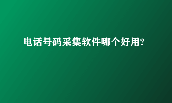 电话号码采集软件哪个好用?